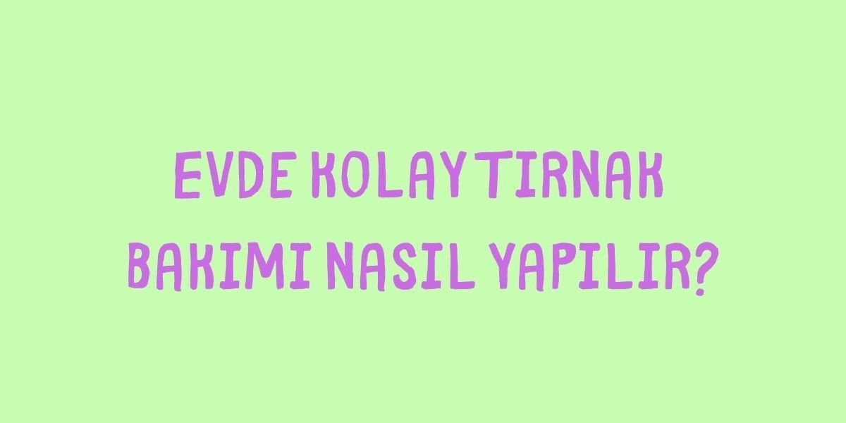 Evde Kolay Tırnak Bakımı Nasıl Yapılır?