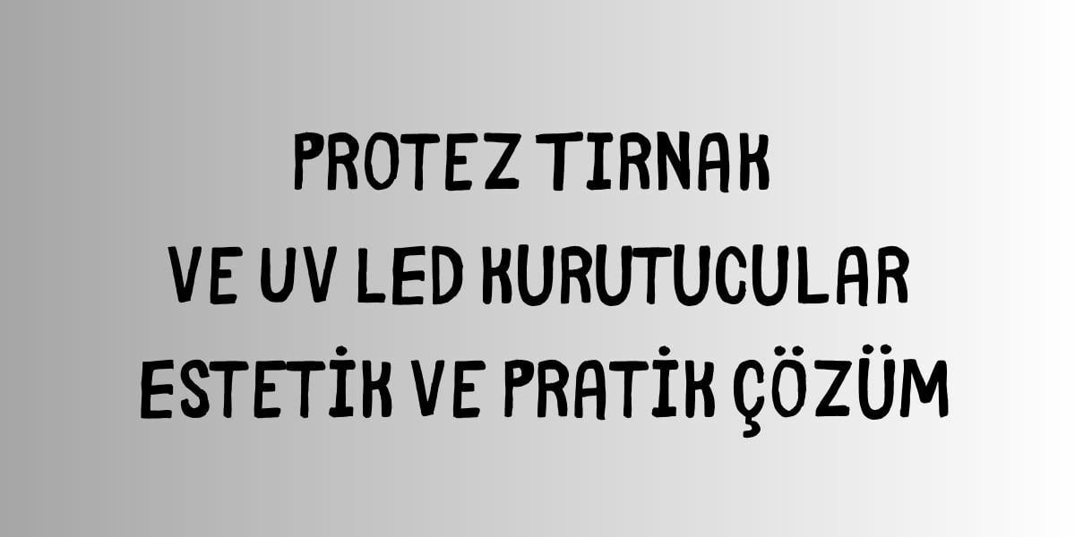 Protez Tırnak ve UV LED Kurutucular Estetik ve Pratik Çözüm