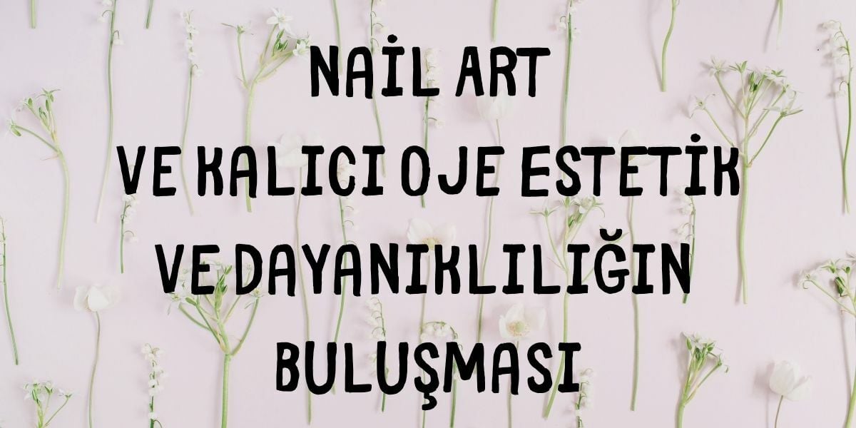 Nail Art ve Kalıcı Oje Estetik ve Dayanıklılığın Buluşması