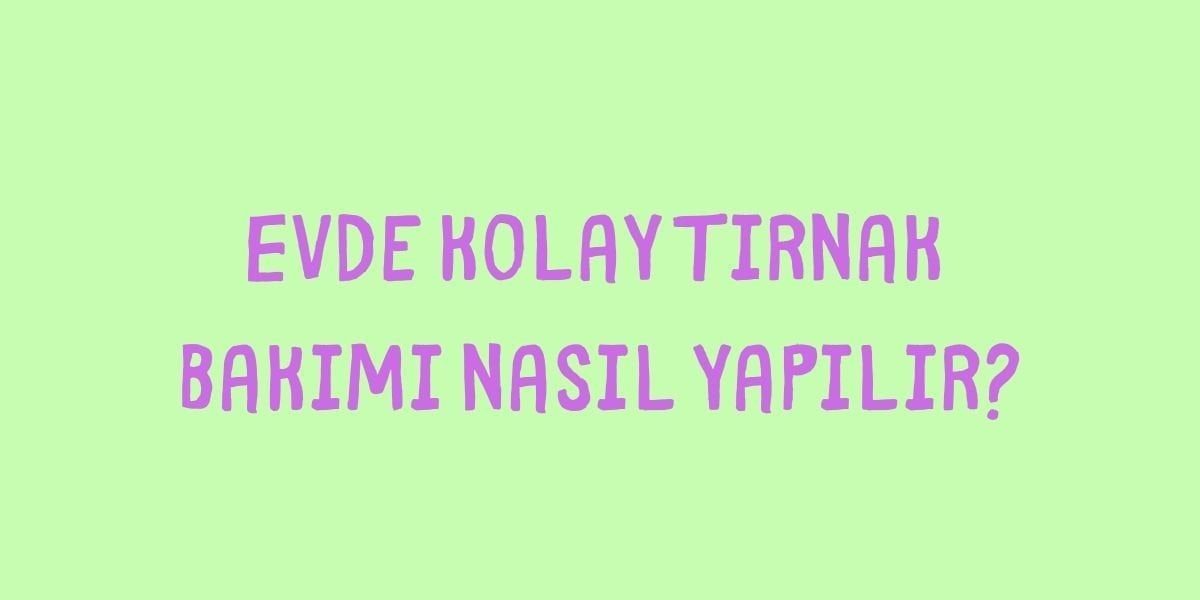 Evde Kolay Tırnak Bakımı Nasıl Yapılır?