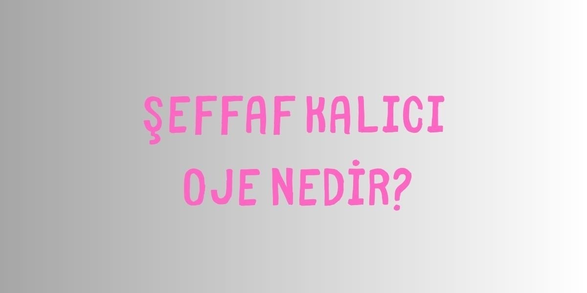 Şeffaf Kalıcı Oje Nedir?