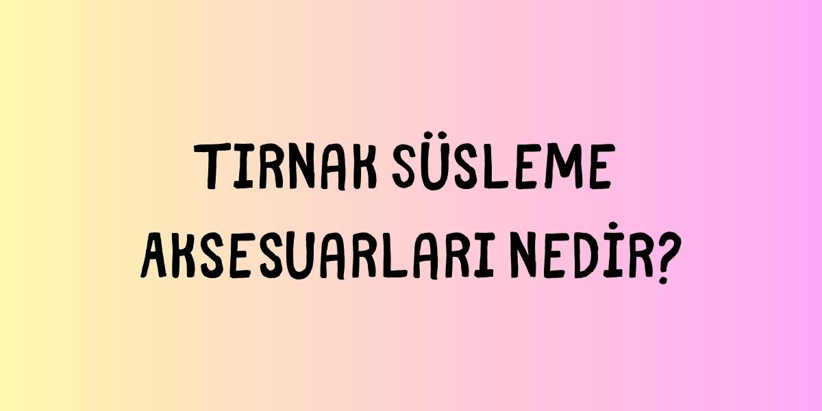 Tırnak Süsleme Aksesuarları Nedir?