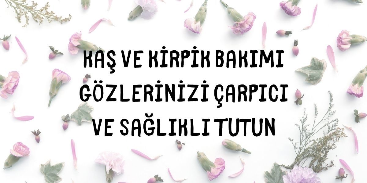 Kaş ve Kirpik Bakımı Gözlerinizi Çarpıcı ve Sağlıklı Tutun