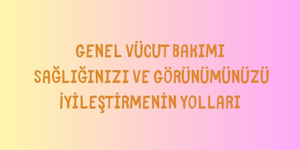Genel Vücut Bakımı Sağlığınızı ve Görünümünüzü İyileştirmenin Yolları